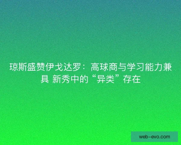 琼斯盛赞伊戈达罗：高球商与学习能力兼具 新秀中的 “异类” 存在