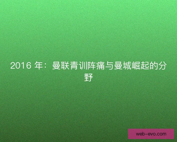 2016 年：曼联青训阵痛与曼城崛起的分野