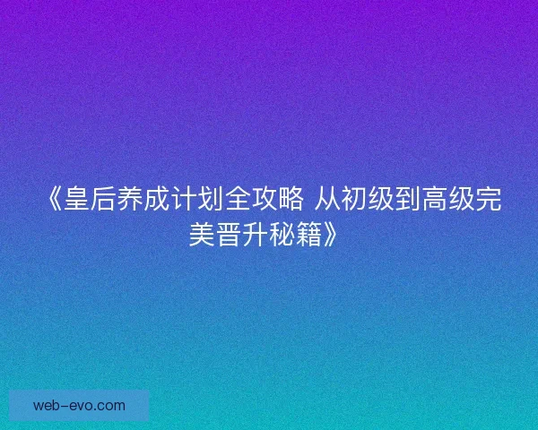 《皇后养成计划全攻略 从初级到高级完美晋升秘籍》