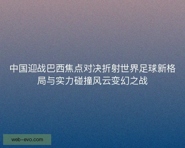 中国迎战巴西焦点对决折射世界足球新格局与实力碰撞风云变幻之战