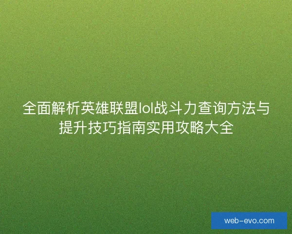 全面解析英雄联盟lol战斗力查询方法与提升技巧指南实用攻略大全