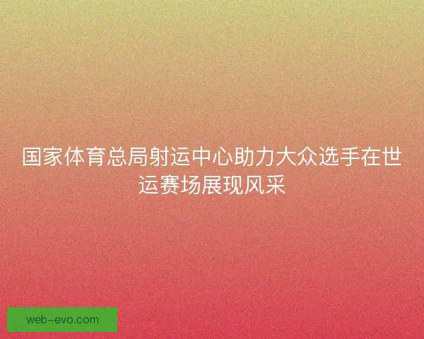 国家体育总局射运中心助力大众选手在世运赛场展现风采