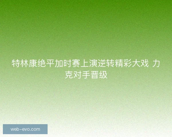 特林康绝平加时赛上演逆转精彩大戏 力克对手晋级