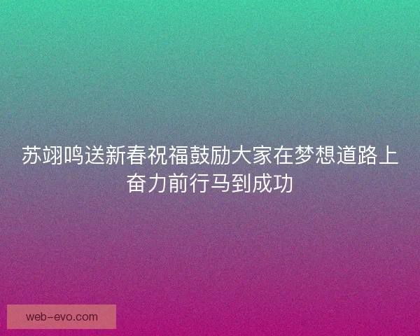 苏翊鸣送新春祝福鼓励大家在梦想道路上奋力前行马到成功