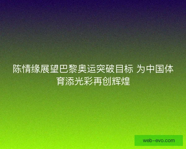 陈情缘展望巴黎奥运突破目标 为中国体育添光彩再创辉煌