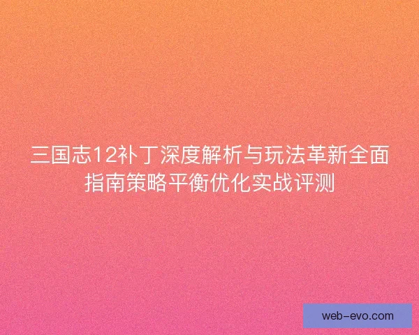 三国志12补丁深度解析与玩法革新全面指南策略平衡优化实战评测