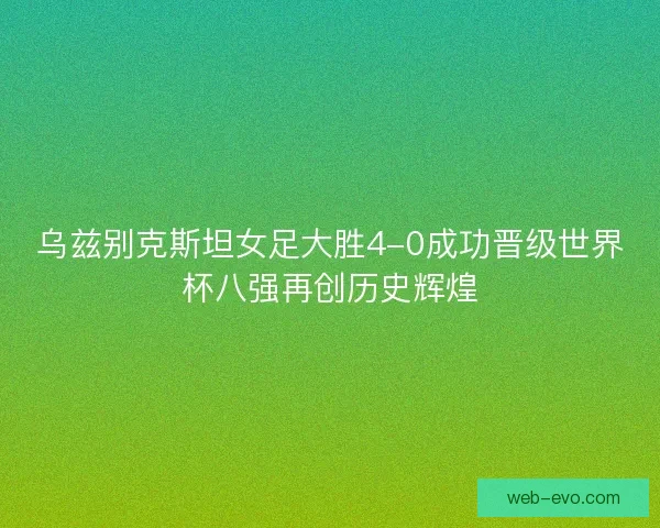 乌兹别克斯坦女足大胜4-0成功晋级世界杯八强再创历史辉煌