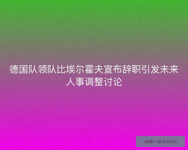 德国队领队比埃尔霍夫宣布辞职引发未来人事调整讨论