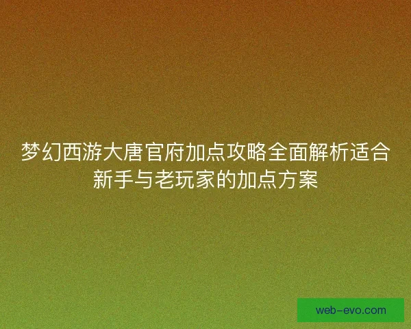 梦幻西游大唐官府加点攻略全面解析适合新手与老玩家的加点方案