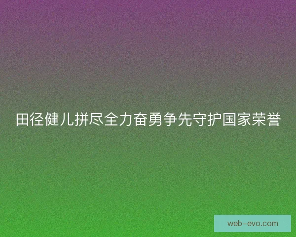 田径健儿拼尽全力奋勇争先守护国家荣誉