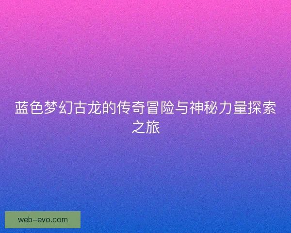 蓝色梦幻古龙的传奇冒险与神秘力量探索之旅