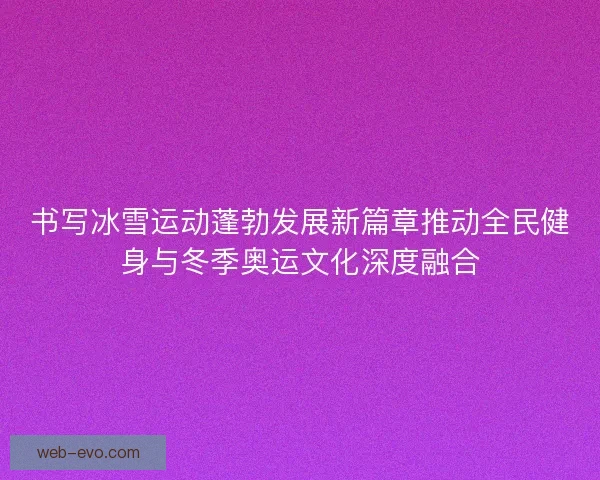 书写冰雪运动蓬勃发展新篇章推动全民健身与冬季奥运文化深度融合
