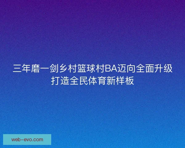 三年磨一剑乡村篮球村BA迈向全面升级打造全民体育新样板
