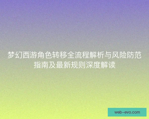 梦幻西游角色转移全流程解析与风险防范指南及最新规则深度解读