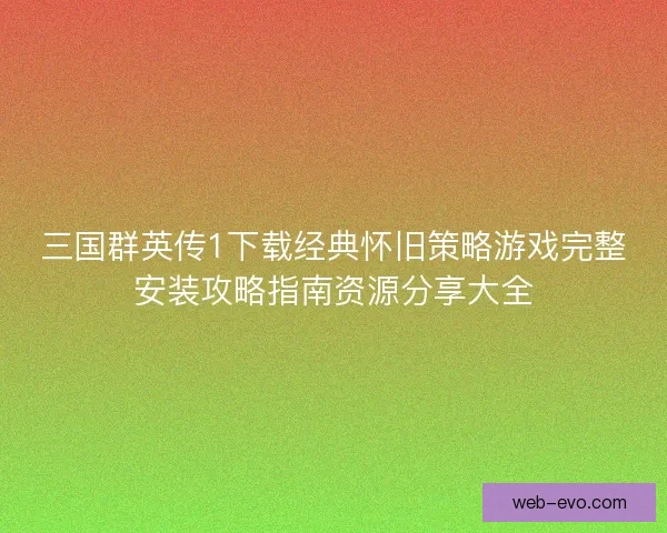三国群英传1下载经典怀旧策略游戏完整安装攻略指南资源分享大全