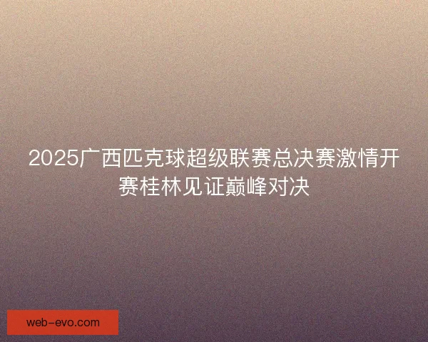 2025广西匹克球超级联赛总决赛激情开赛桂林见证巅峰对决