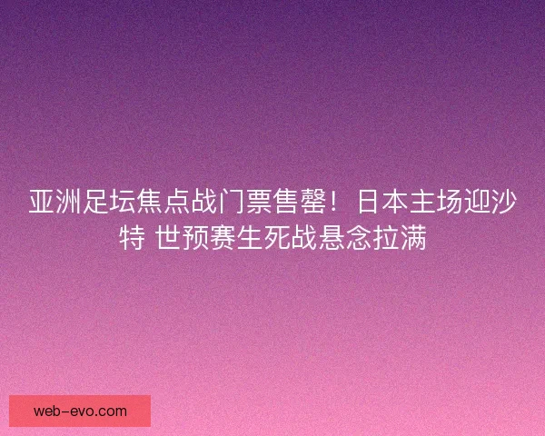 亚洲足坛焦点战门票售罄！日本主场迎沙特 世预赛生死战悬念拉满