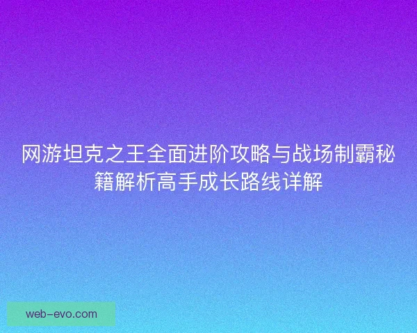网游坦克之王全面进阶攻略与战场制霸秘籍解析高手成长路线详解
