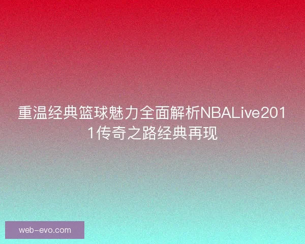 重温经典篮球魅力全面解析NBALive2011传奇之路经典再现