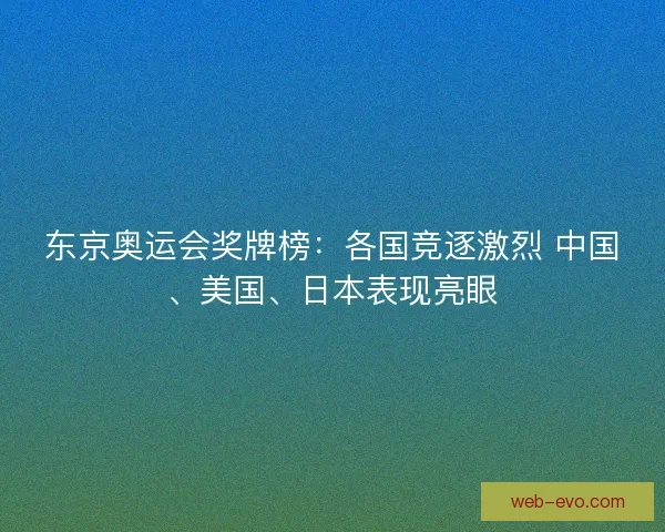 东京奥运会奖牌榜：各国竞逐激烈 中国、美国、日本表现亮眼