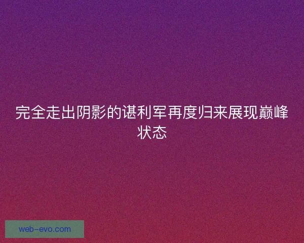 完全走出阴影的谌利军再度归来展现巅峰状态