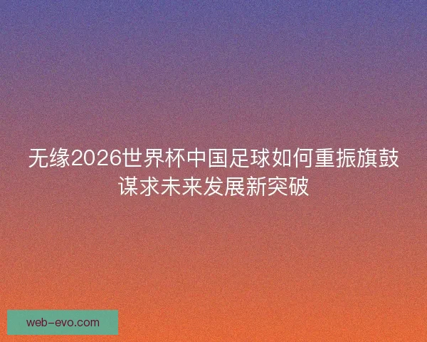 无缘2026世界杯中国足球如何重振旗鼓谋求未来发展新突破