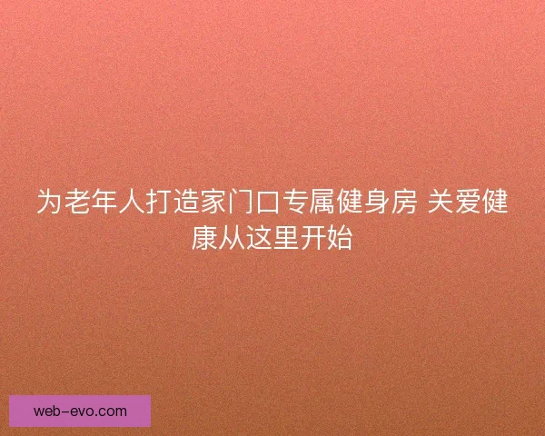 为老年人打造家门口专属健身房 关爱健康从这里开始