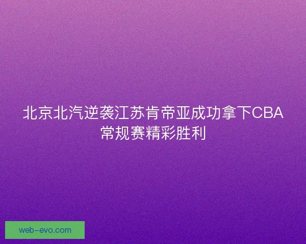 北京北汽逆袭江苏肯帝亚成功拿下CBA常规赛精彩胜利