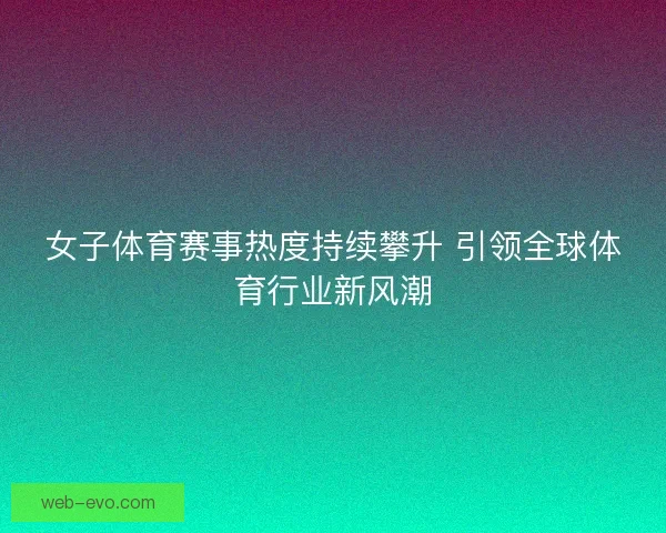 女子体育赛事热度持续攀升 引领全球体育行业新风潮